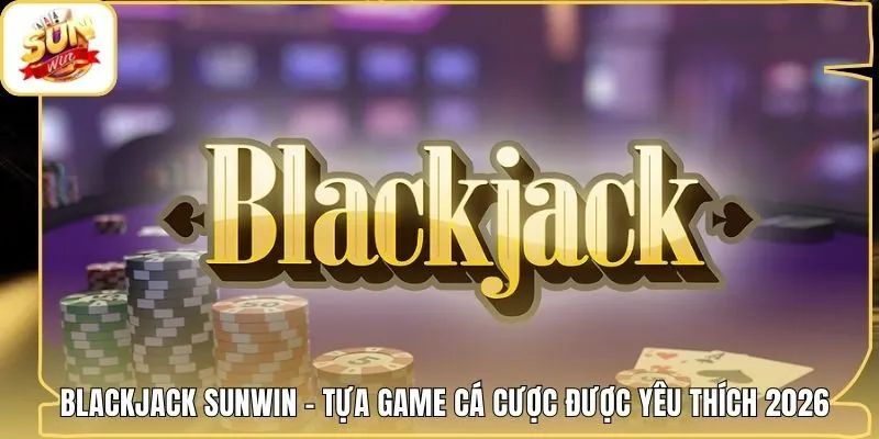 Blackjack Sunwin - Tựa Game Cá Cược Được Yêu Thích 2026