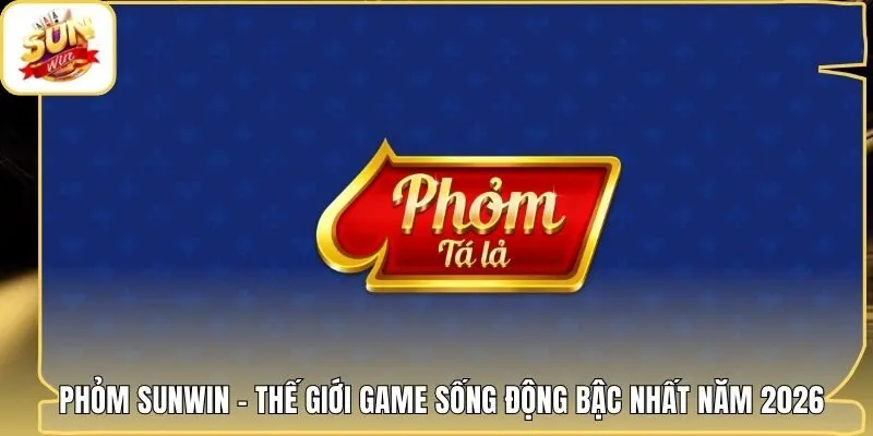 Phỏm Sunwin - Thế Giới Game Sống Động Bậc Nhất Năm 2026